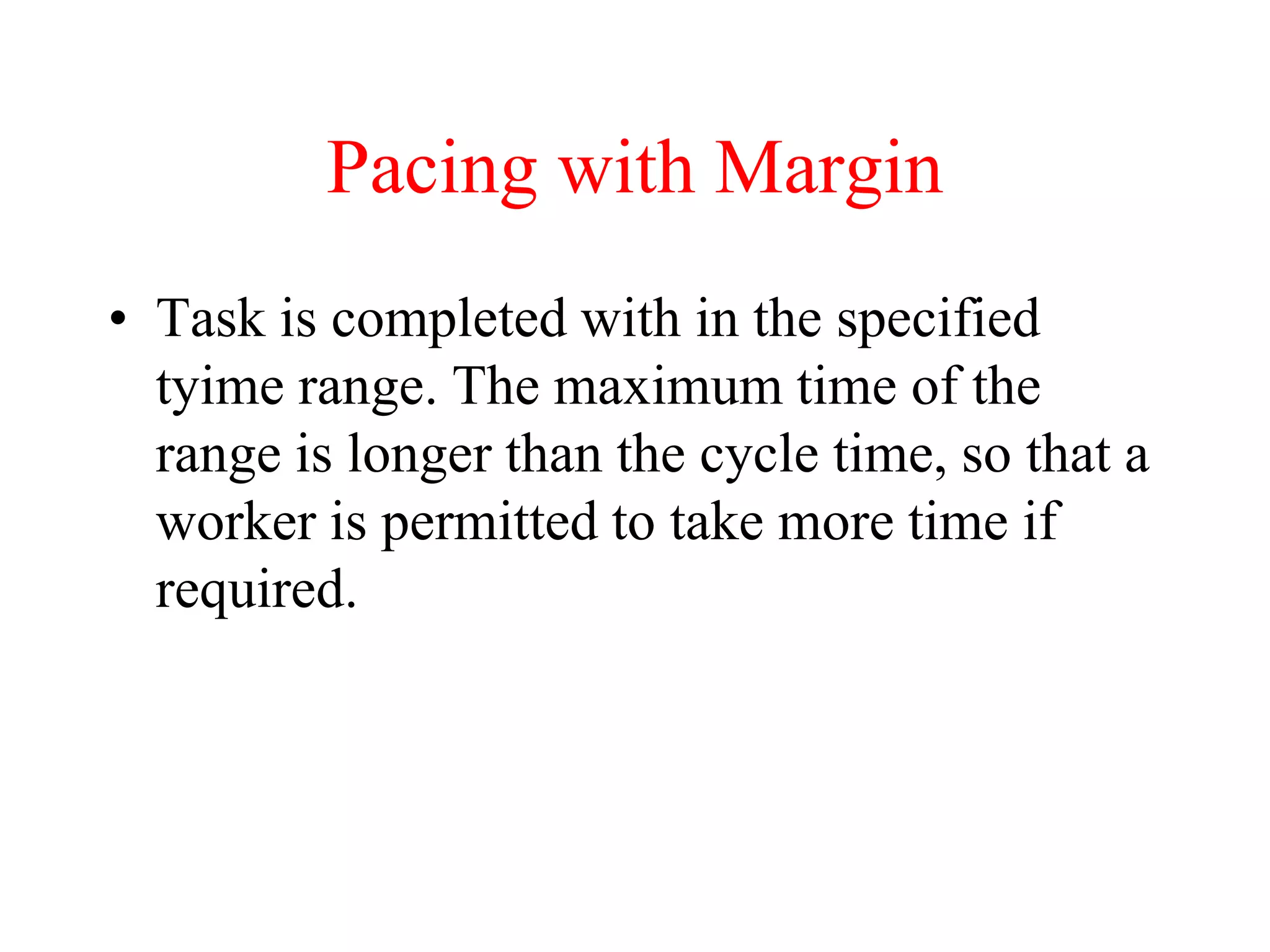 Pacing with Margin
• Task is completed with in the specified
tyime range. The maximum time of the
range is longer than the cycle time, so that a
worker is permitted to take more time if
required.
 