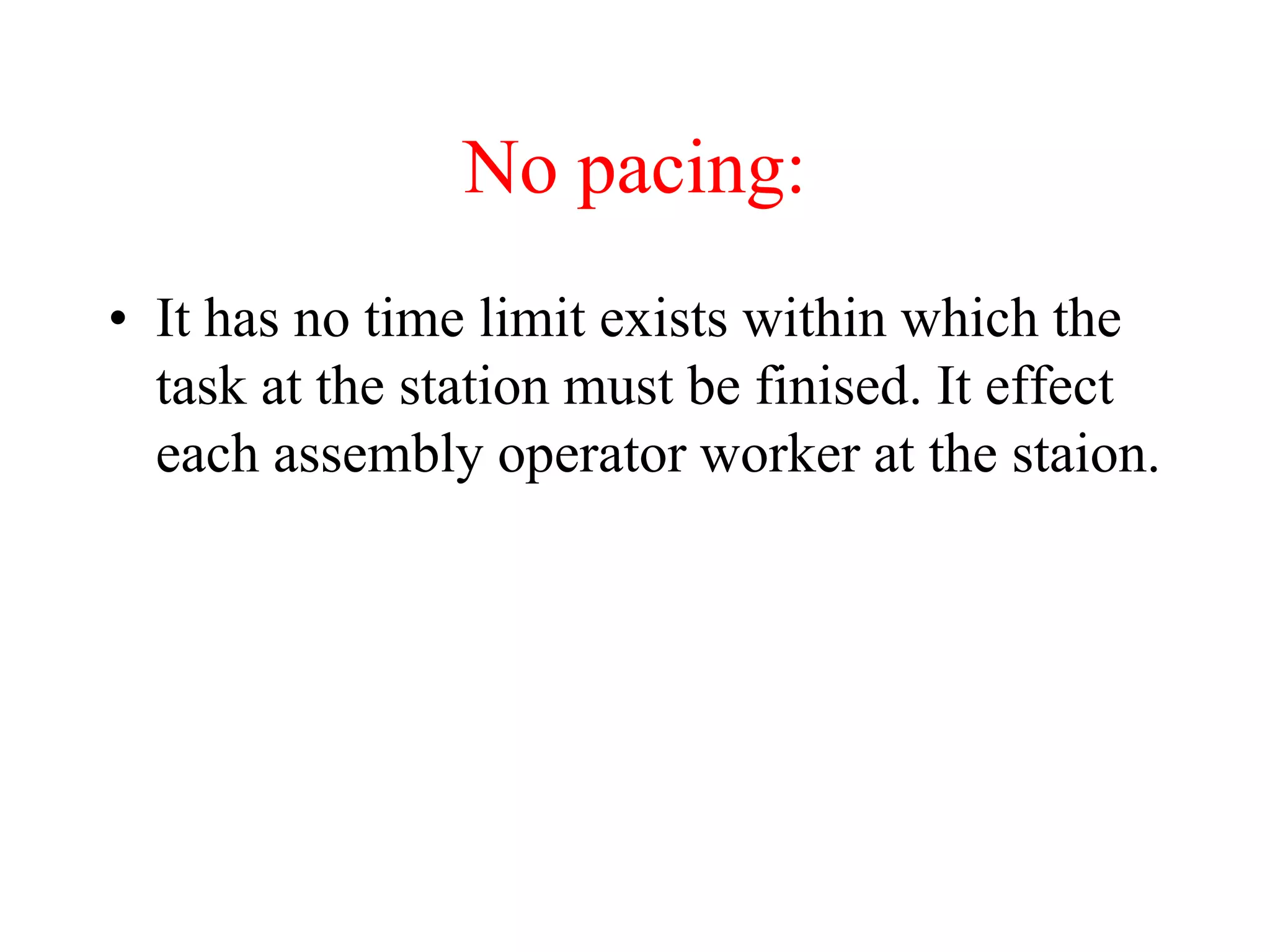 No pacing:
• It has no time limit exists within which the
task at the station must be finised. It effect
each assembly operator worker at the staion.
 