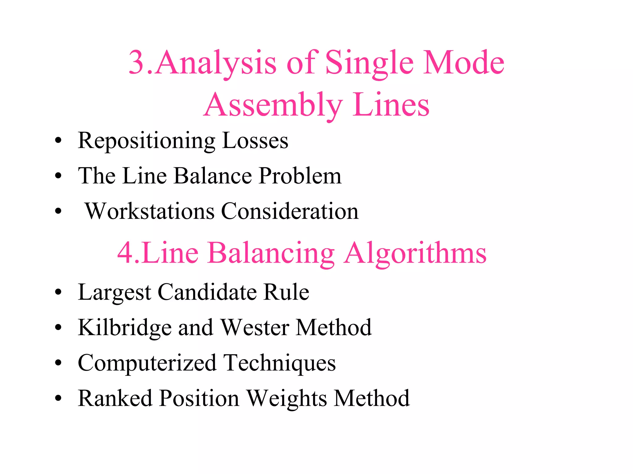 3.Analysis of Single Mode
Assembly Lines
• Repositioning Losses
• The Line Balance Problem
• Workstations Consideration
4.Line Balancing Algorithms
• Largest Candidate Rule
• Kilbridge and Wester Method
• Computerized Techniques
• Ranked Position Weights Method
 