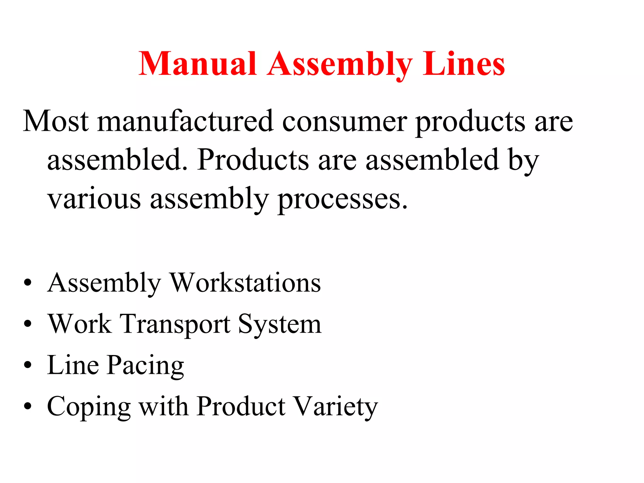 Manual Assembly Lines
Most manufactured consumer products are
assembled. Products are assembled by
various assembly processes.
• Assembly Workstations
• Work Transport System
• Line Pacing
• Coping with Product Variety
 