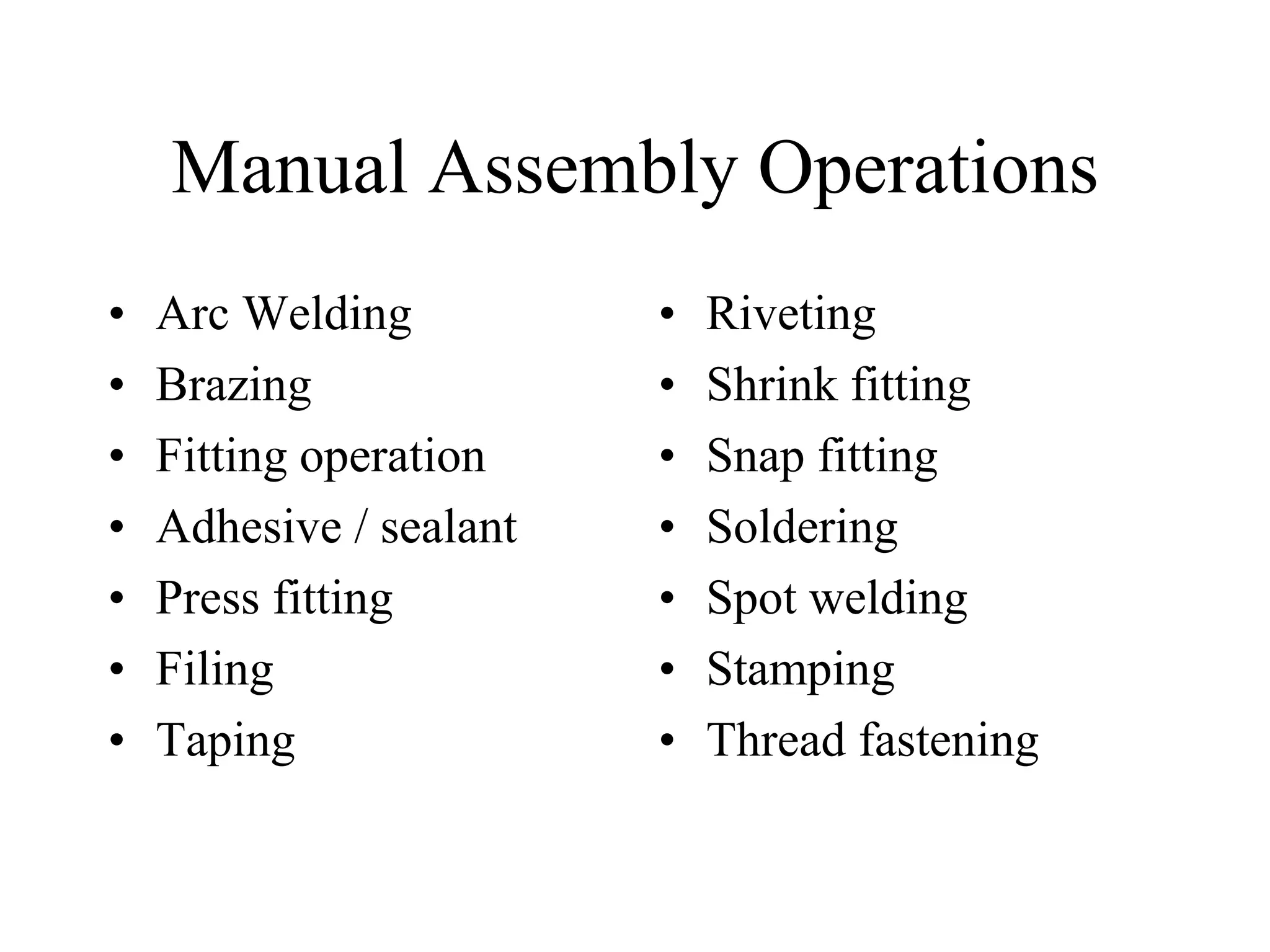 Manual Assembly Operations
• Arc Welding
• Brazing
• Fitting operation
• Adhesive / sealant
• Press fitting
• Filing
• Taping
• Riveting
• Shrink fitting
• Snap fitting
• Soldering
• Spot welding
• Stamping
• Thread fastening
 
