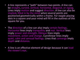A line represents a “path” between two points. A line can be straight, curved, vertical, horizontal, diagonal, or zigzag. ...