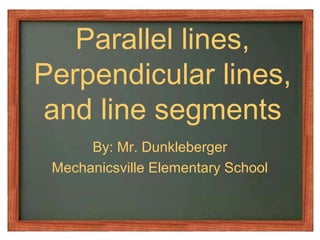 Parallel lines,
Perpendicular lines,
and line segments
By: Mr. Dunkleberger
Mechanicsville Elementary School
 