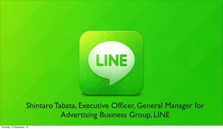 Shintaro Tabata, Executive Ofﬁcer, General Manager for
Advertising Business Group, LINE
Thursday, 12 September, 13
 