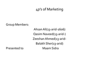 4p’s of Marketing
Group Members:
Ahsan Ali(13-arid-1606)
Qasim Naveed(13-arid-)
Zeeshan Ahmed(13-arid-
Balakh Sher(13-arid)
Presented to Maam Sidra
 