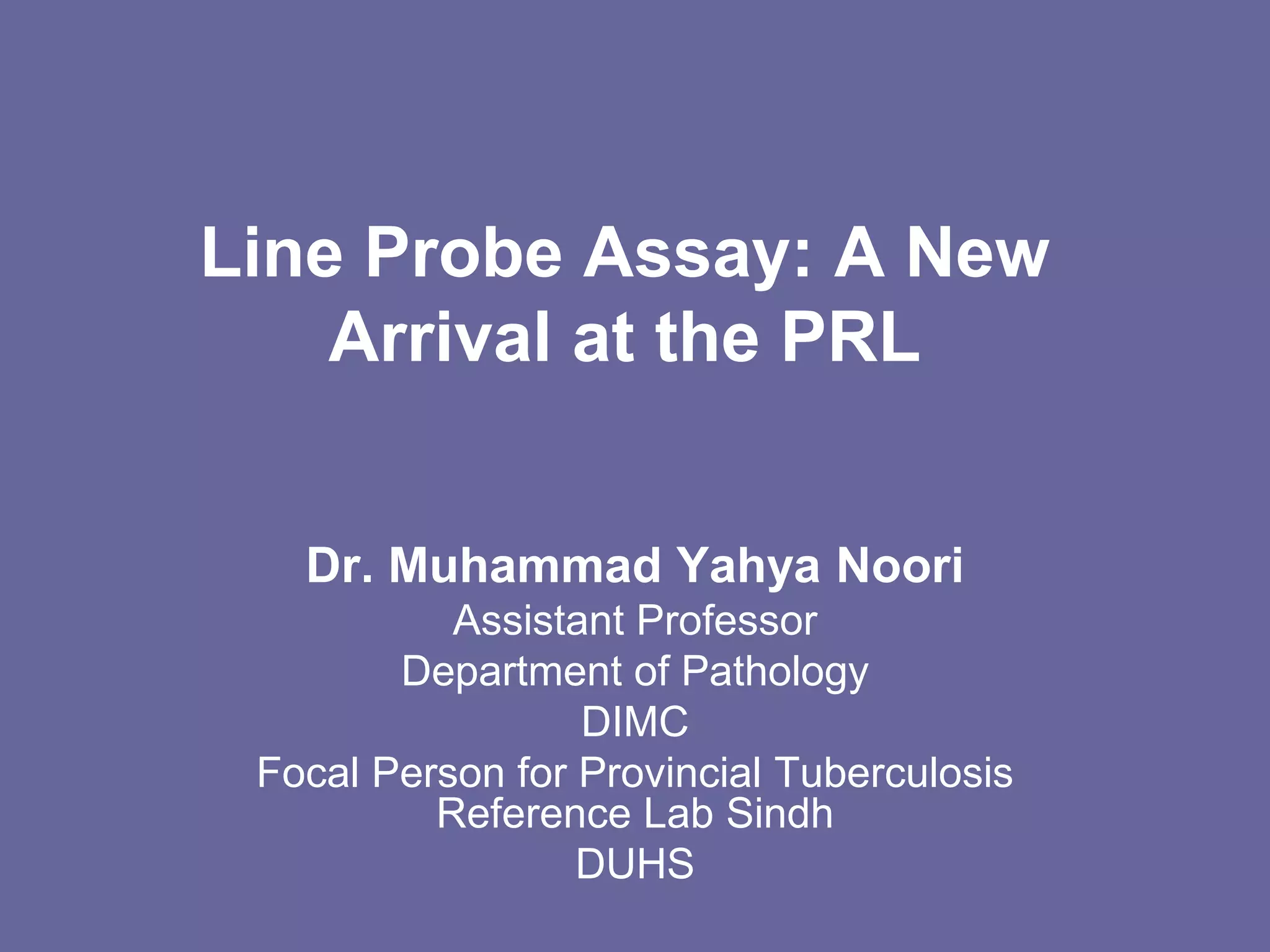 Line Probe Assay: A New
Arrival at the PRL
Dr. Muhammad Yahya Noori
Assistant Professor
Department of Pathology
DIMC
Focal Person for Provincial Tuberculosis
Reference Lab Sindh
DUHS