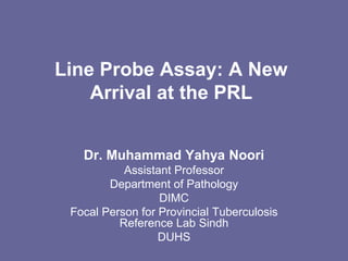 Line Probe Assay: A New
Arrival at the PRL
Dr. Muhammad Yahya Noori
Assistant Professor
Department of Pathology
DIMC
Focal Person for Provincial Tuberculosis
Reference Lab Sindh
DUHS
 