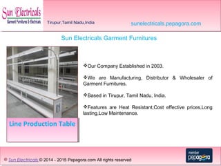 Line Production TableLine Production Table
© Sun Electricals © 2014 - 2015 Pepagora.com All rights reserved
Sun Electricals Garment Furnitures
Our Company Established in 2003.
We are Manufacturing, Distributor & Wholesaler of
Garment Furnitures.
Based in Tirupur, Tamil Nadu, India.
Features are Heat Resistant,Cost effective prices,Long
lasting,Low Maintenance.
Tirupur,Tamil Nadu,India sunelectricals.pepagora.com
 