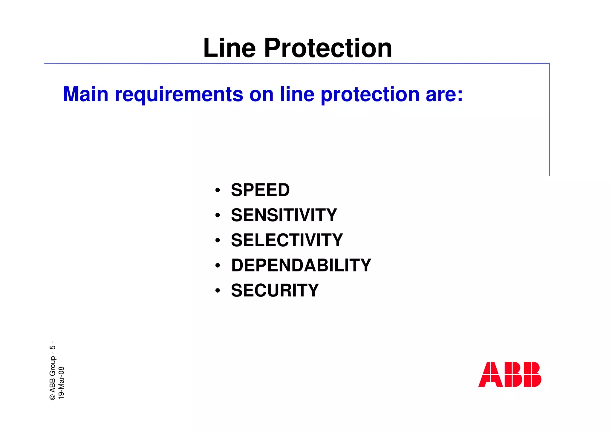 ©ABBGroup-5-
19-Mar-08
Line Protection
Main requirements on line protection are:
• SPEED
• SENSITIVITY
• SELECTIVITY
• DEPENDABILITY
• SECURITY
 