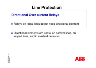 ©ABBGroup-10-
19-Mar-08
Line Protection
Directional Over current Relays
Relays on radial lines do not need directional element
Directional elements are useful on parallel lines, on
looped lines, and in meshed networks
 