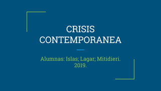 CRISIS
CONTEMPORANEA
Alumnas: Islas; Lagar; Mitidieri.
2019.
 