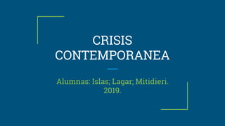 CRISIS
CONTEMPORANEA
Alumnas: Islas; Lagar; Mitidieri.
2019.
