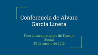 Conferencia de Alvaro
García Linera
Foro latinoamericano de Trabajo
Social
25 de agosto de 2016