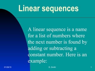 01/28/15 D. Smith 1
Linear sequences
A linear sequence is a name
for a list of numbers where
the next number is found by
adding or subtracting a
constant number. Here is an
example:
 