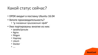 Какой статус сейчас?
• DPDK входит в поставку Ubuntu 16.04
• Хотите производительность?
• “g <название приложения> dpdk”
• Уже портированы многие из них:
• Iptable/iproute
• Nginx
• Pktgen
• Haproxy
• Libvirt
• Docker
• ….
 