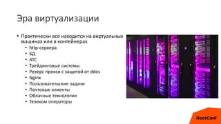 Эра виртуализации
• Практически все находится на виртуальных
машинах или в контейнерах
• http-сервера
• БД
• АТС
• Трейдинговые системы
• Реверс прокси с защитой от ddos
• Nginx
• Пользовательские задачи
• Почтовые клиенты
• Облачные технологии
• Телеком операторы
 