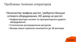 Проблемы телеком операторов
•Количества трафика растет, требуется больше
сетевого оборудования, НО доход не растет.
• Инфраструктура состоит из проприетарного дорого
оборудования.
• Статическое распределение ресурсов.
• Вывод новых сервисов занимается до 18 месяцев.
 