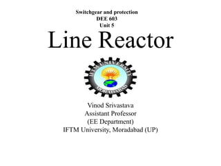 Line Reactor
Vinod Srivastava
Assistant Professor
(EE Department)
IFTM University, Moradabad (UP)
Switchgear and protection
DEE 603
Unit 5
 