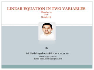 LINEAR EQUATION IN TWO VARIABLES
Chapter-4
For
Grade-IX
By
Sri. Siddalingeshwara BP M.Sc, B.Ed, (P.hd)
Contact-9590700228
Email-siddu.nandi143@gmail.com
 