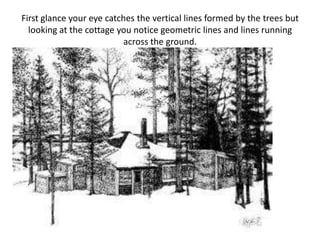 First glance your eye catches the vertical lines formed by the trees but looking at the cottage you notice geometric lines and lines running across the ground.