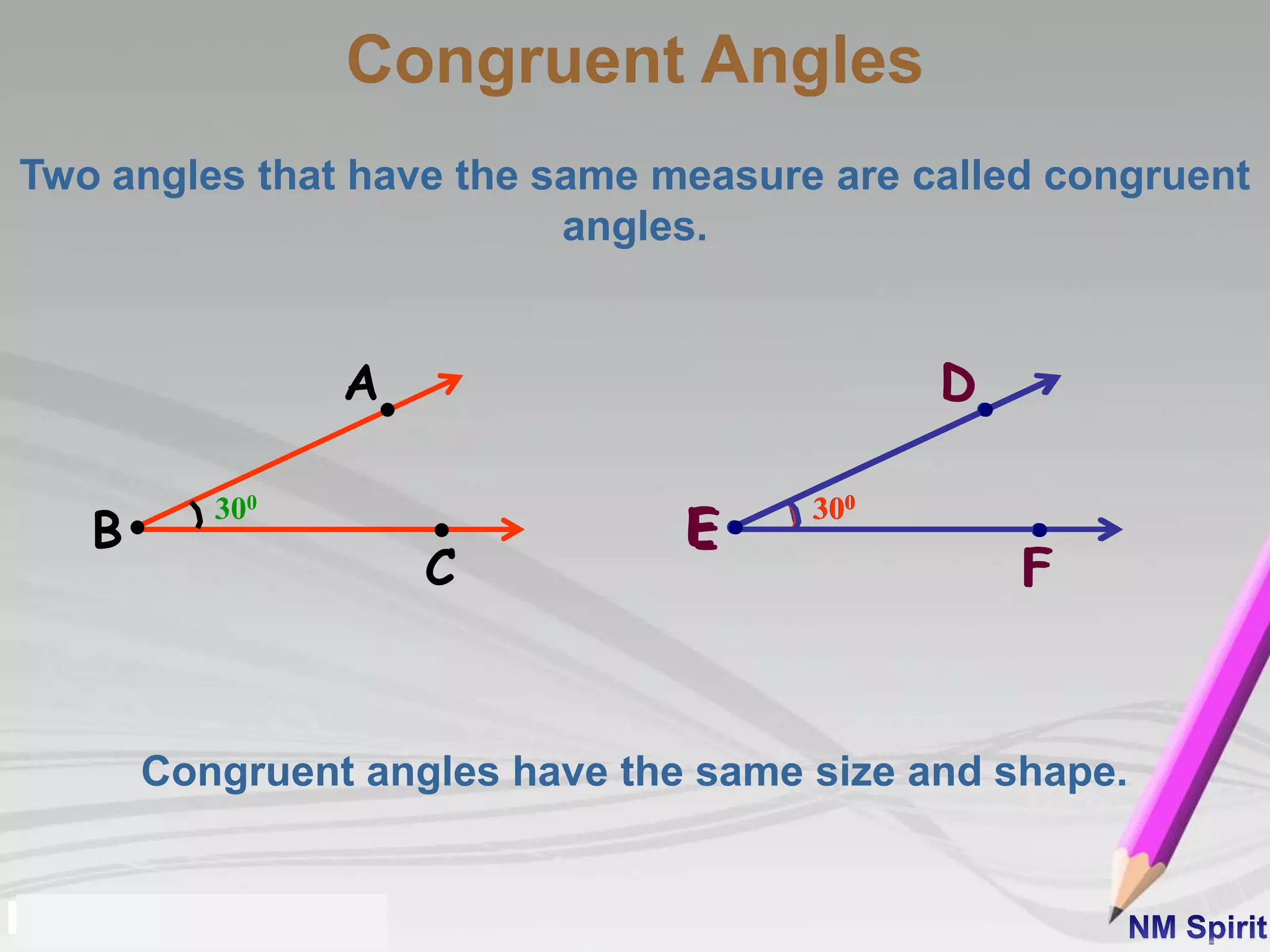 Two angles that have the same measure are called congruent
angles.
Congruent angles have the same size and shape.
A
B
C
300
D
E
F
300
D
E
F
300
Congruent Angles
 