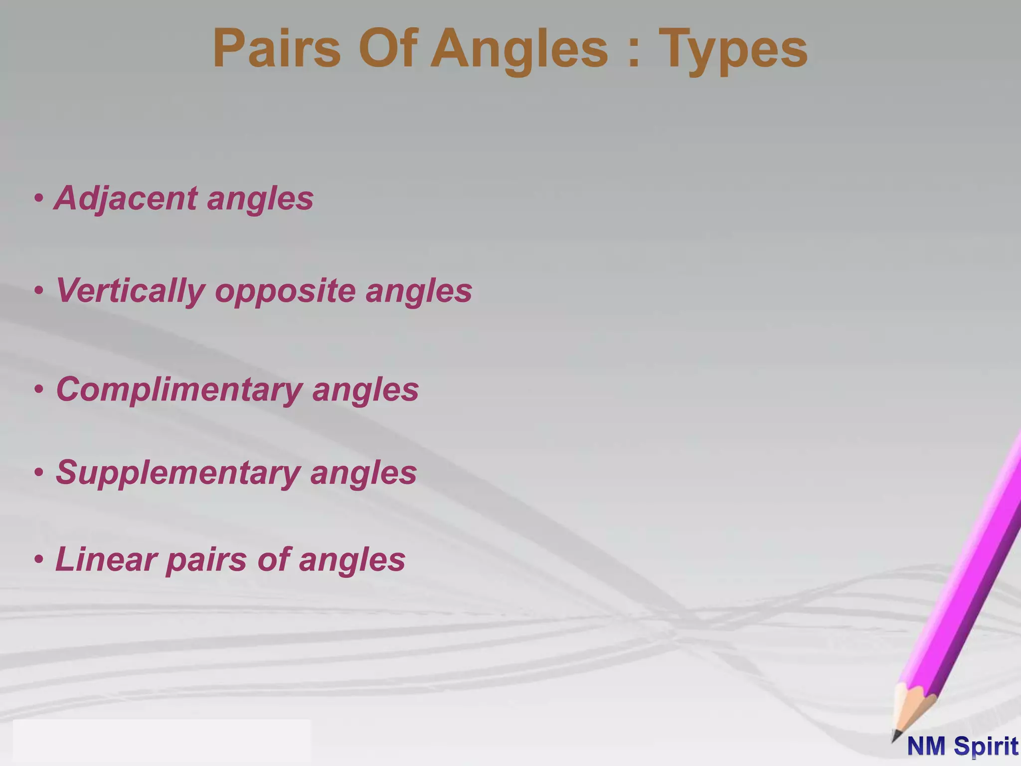 Pairs Of Angles : Types
• Adjacent angles
• Vertically opposite angles
• Complimentary angles
• Supplementary angles
• Linear pairs of angles
 