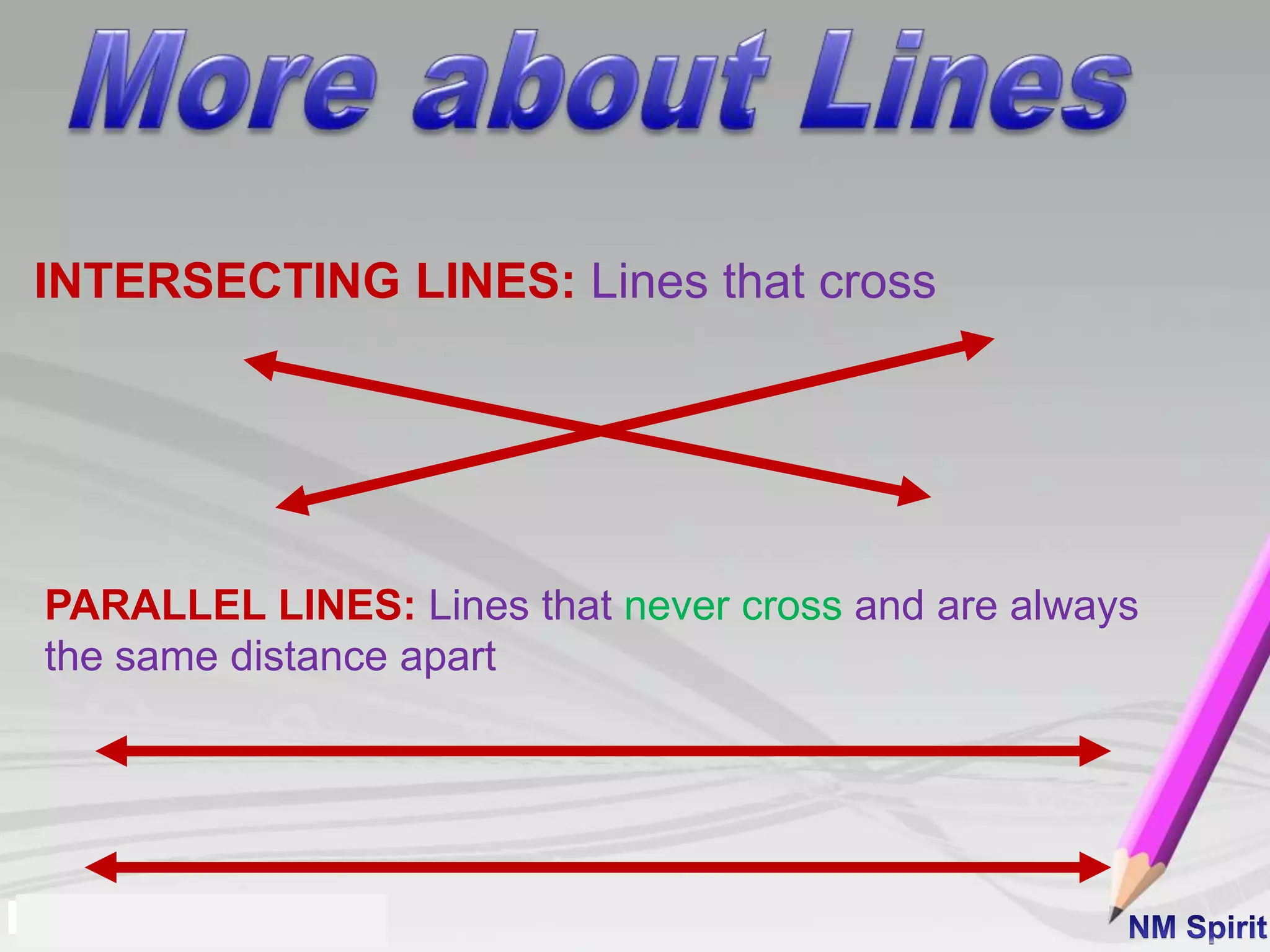 INTERSECTING LINES: Lines that cross
PARALLEL LINES: Lines that never cross and are always
the same distance apart
 