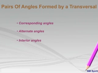 Pairs Of Angles Formed by a Transversal
• Corresponding angles
• Alternate angles
• Interior angles
 