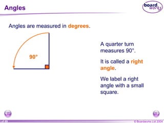 Angles Angles are measured in  degrees . A quarter turn measures 90°. It is called a  right angle . We label a right angle with a small square. 90° 