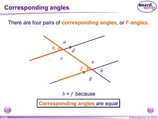 Corresponding angles f f There are four pairs of  corresponding angles , or  F-angles. b  =  f   because a b c d e g h b Corresponding angles  are equal 