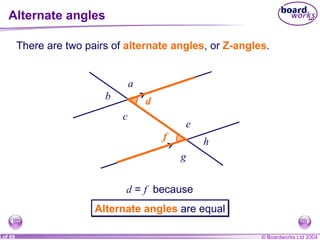 Alternate angles f f d d There are two pairs of  alternate angles , or  Z-angles . d  =  f   because Alternate angles   are equal a b c e g h 