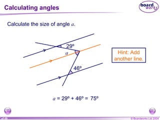Calculating angles Calculate the size of angle  a . a 29º 46º Hint: Add another line. a  =  29º  + 46 º  =  75º 