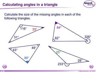 Calculating angles in a triangle Calculate the size of the missing angles in each of the following triangles. 233° 82° 31° 116° 326° 43° 49° 28° a b c d 33° 64° 88° 25° 