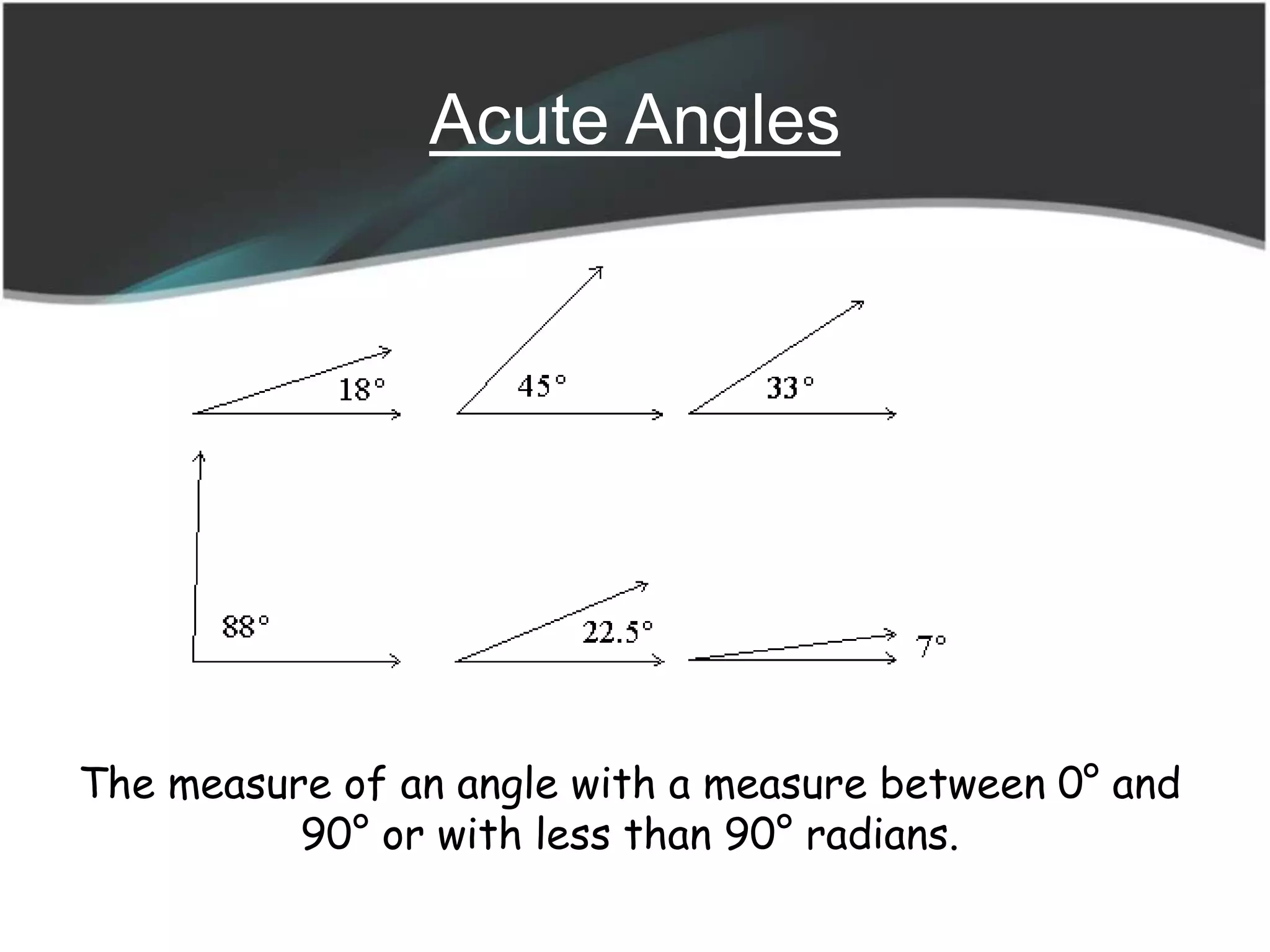 Acute Angles
The measure of an angle with a measure between 0° and
90° or with less than 90° radians.
 