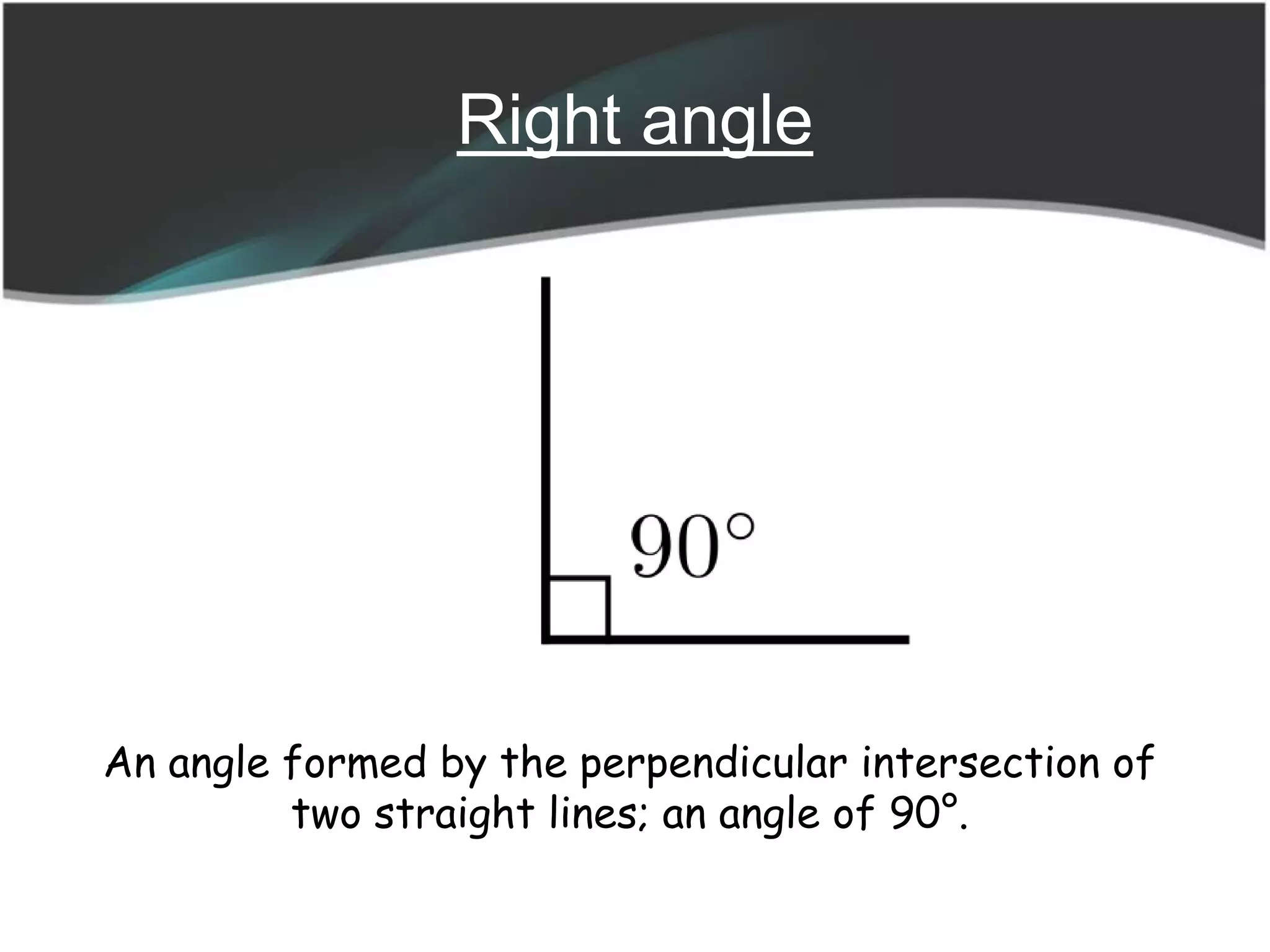 Right angle
An angle formed by the perpendicular intersection of
two straight lines; an angle of 90°.
 