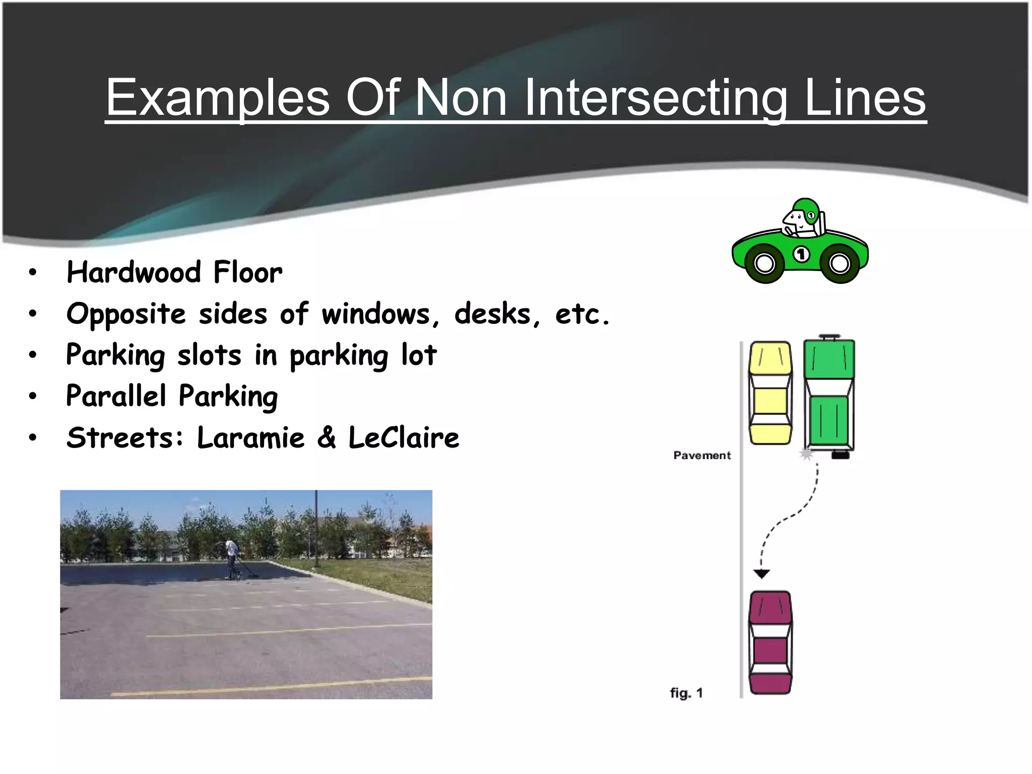 Examples Of Non Intersecting Lines
• Hardwood Floor
• Opposite sides of windows, desks, etc.
• Parking slots in parking lot
• Parallel Parking
• Streets: Laramie & LeClaire
 