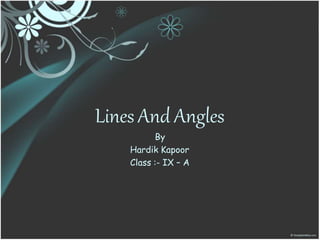 Lines And Angles
By
Hardik Kapoor
Class :- IX – A
 