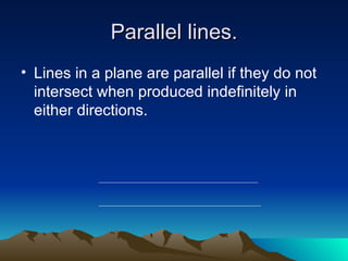 Parallel lines.
• Lines in a plane are parallel if they do not
  intersect when produced indefinitely in
  either directions.
 