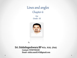 Lines and angles
Chapter-6
For
Grade -IX
By
Sri. Siddalingeshwara BP M.Sc, B.Ed, (P.hd)
Contact: 9590700228
Email- siddu.nandi143@gmail.com
 