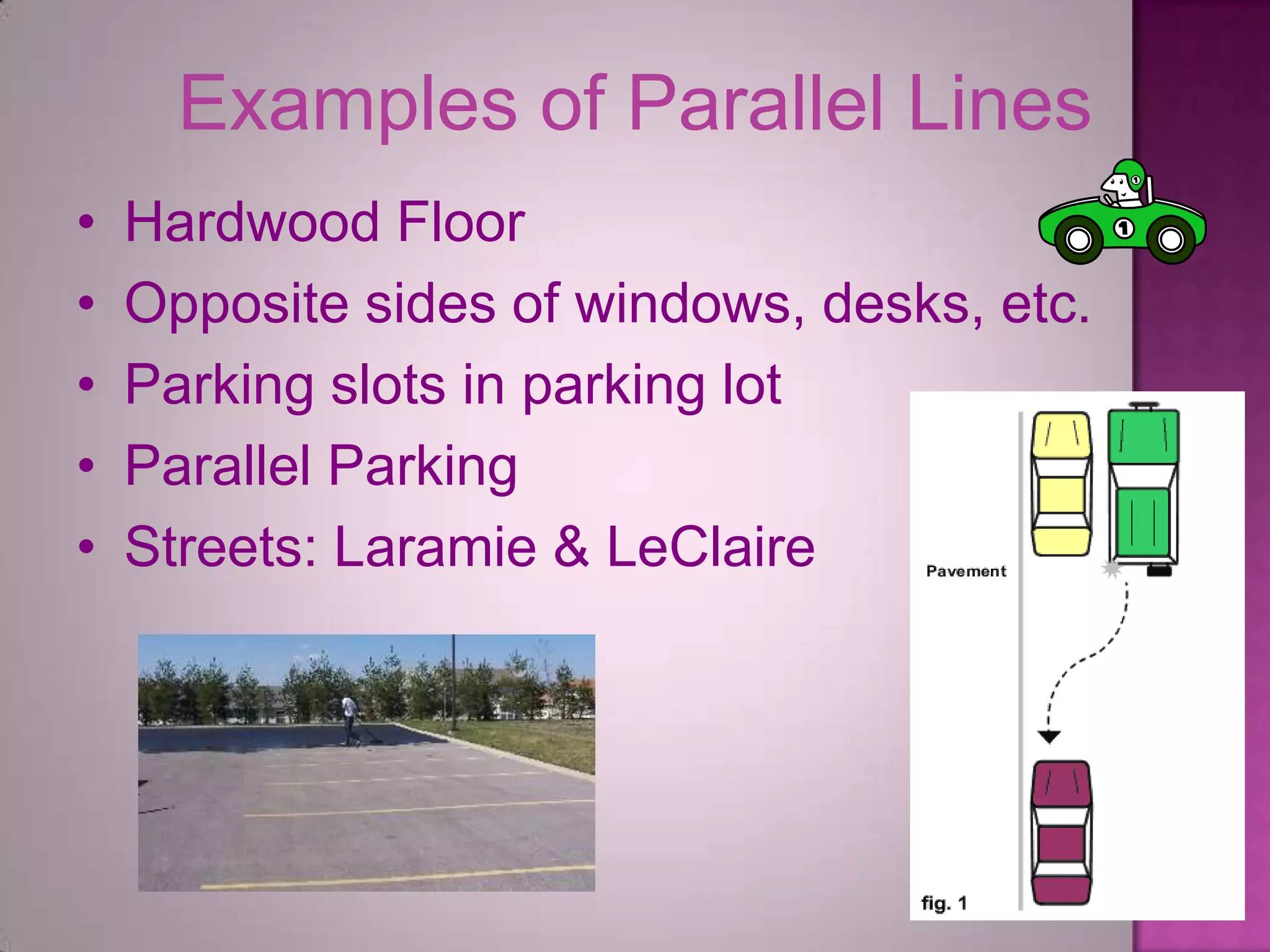 Examples of Parallel Lines
•   Hardwood Floor
•   Opposite sides of windows, desks, etc.
•   Parking slots in parking lot
•   Parallel Parking
•   Streets: Laramie & LeClaire
 