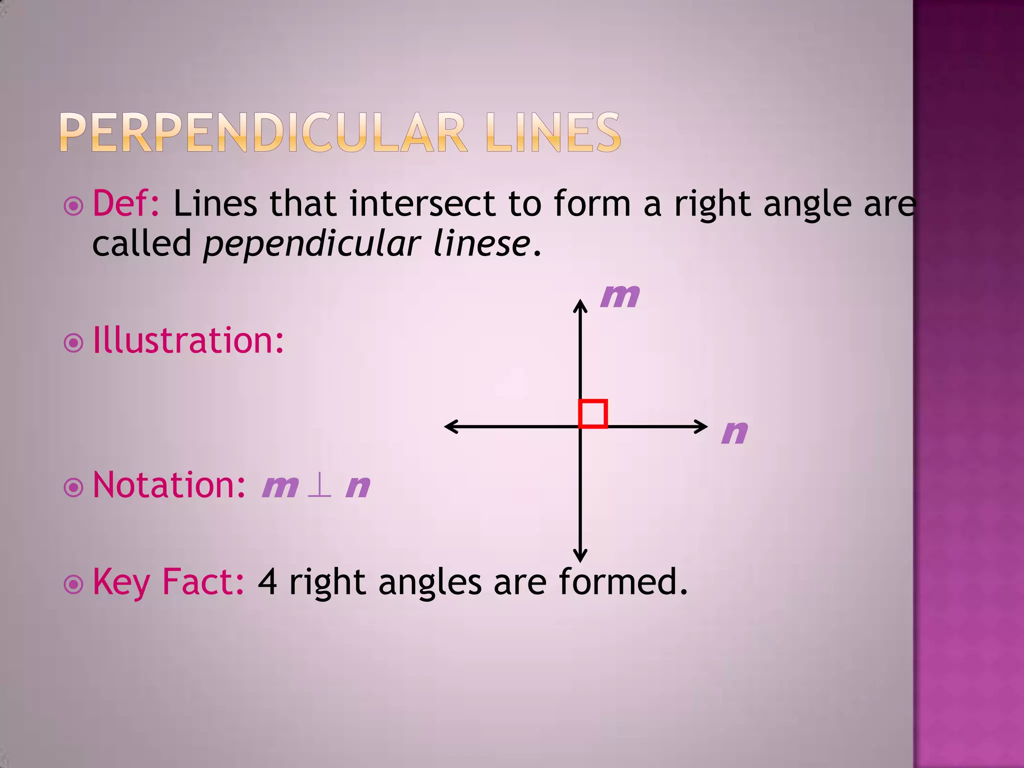  Def: Lines that intersect to form a right angle are
  called pependicular linese.
                                  m
 Illustration:


                                           n
 Notation:   m   n

 Key   Fact: 4 right angles are formed.
 