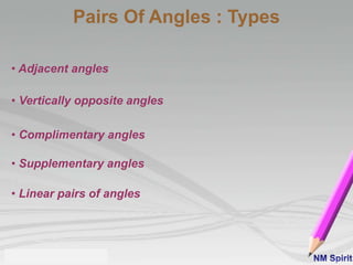 Pairs Of Angles : Types
• Adjacent angles
• Vertically opposite angles
• Complimentary angles
• Supplementary angles
• Linear pairs of angles
 