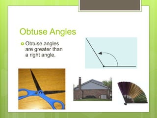 Obtuse Angles
 Obtuse angles
are greater than
a right angle.
 