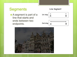 Segments
 A segment is part of a
line that starts and
ends between two
endpoints.
 