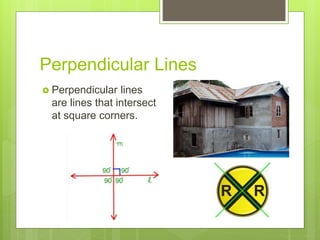 Perpendicular Lines
 Perpendicular lines
are lines that intersect
at square corners.
 