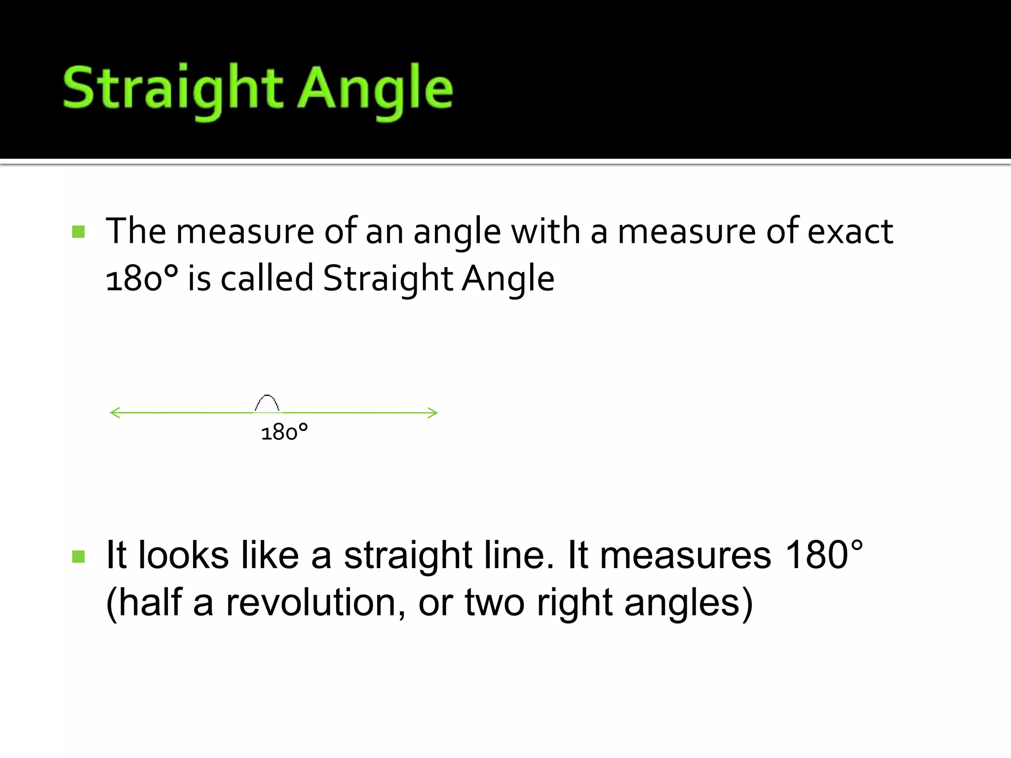  The measure of an angle with a measure of exact
180° is called Straight Angle
180°
 It looks like a straight line. It measures 180°
(half a revolution, or two right angles)
 
