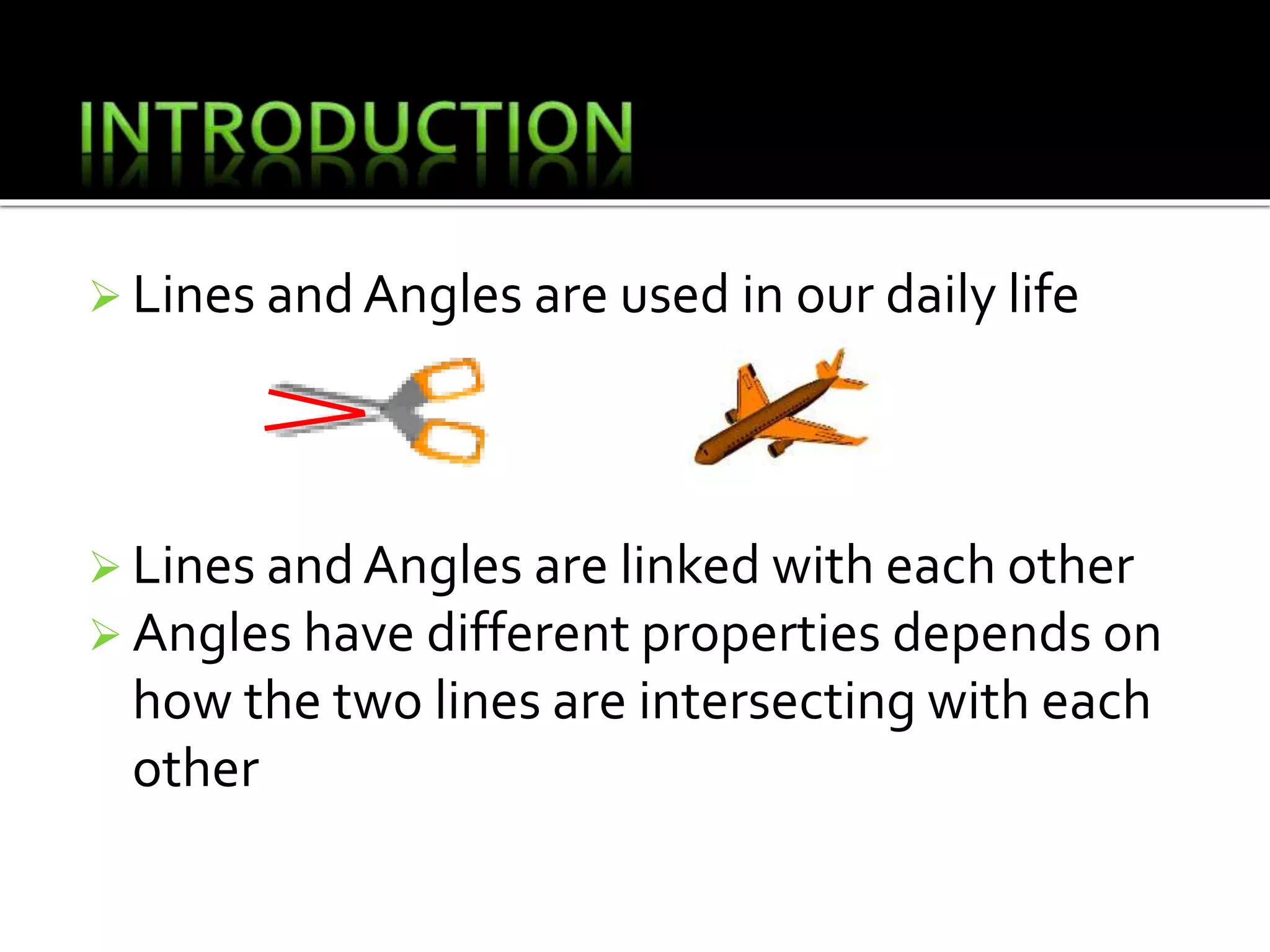  Lines andAngles are used in our daily life
 Lines andAngles are linked with each other
 Angles have different properties depends on
how the two lines are intersecting with each
other
 