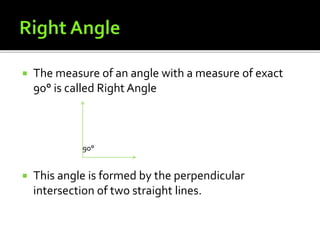  The measure of an angle with a measure of exact
90° is called Right Angle
90°
 This angle is formed by the perpendicular
intersection of two straight lines.
 