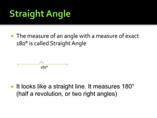  The measure of an angle with a measure of exact
180° is called Straight Angle
180°
 It looks like a straight line. It measures 180°
(half a revolution, or two right angles)
 