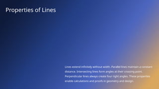 Properties of Lines
Lines extend infinitely without width. Parallel lines maintain a constant
distance. Intersecting lines form angles at their crossing point.
Perpendicular lines always create four right angles. These properties
enable calculations and proofs in geometry and design.
 